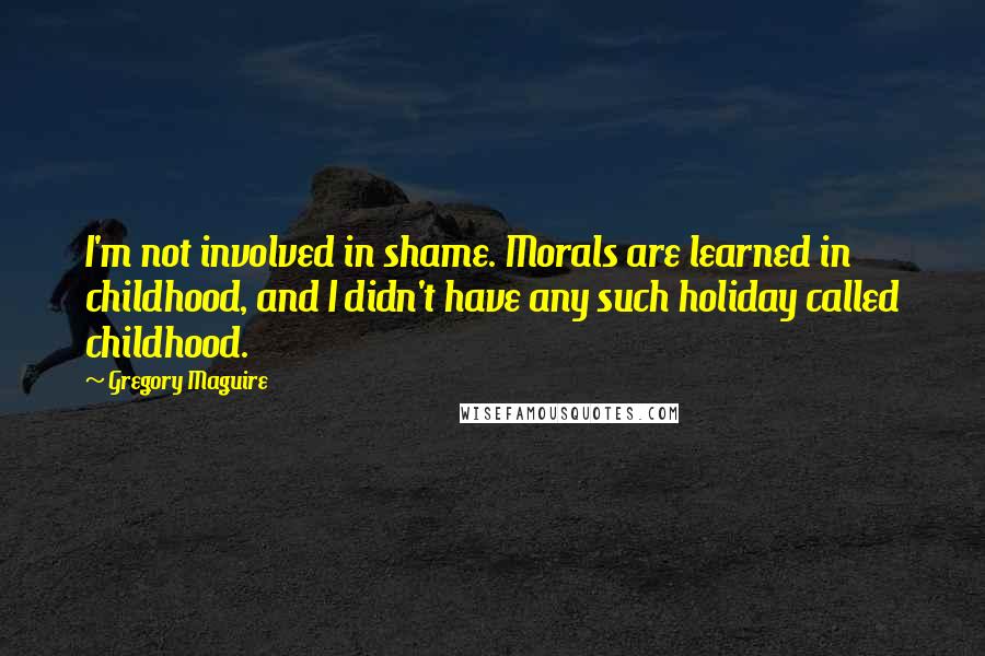 Gregory Maguire Quotes: I'm not involved in shame. Morals are learned in childhood, and I didn't have any such holiday called childhood.
