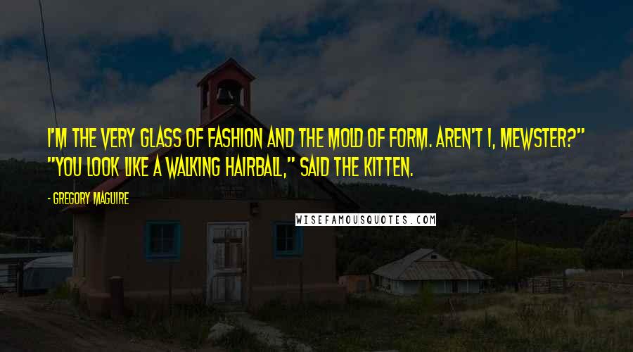 Gregory Maguire Quotes: I'm the very glass of fashion and the mold of form. Aren't I, Mewster?" "You look like a walking hairball," said the kitten.