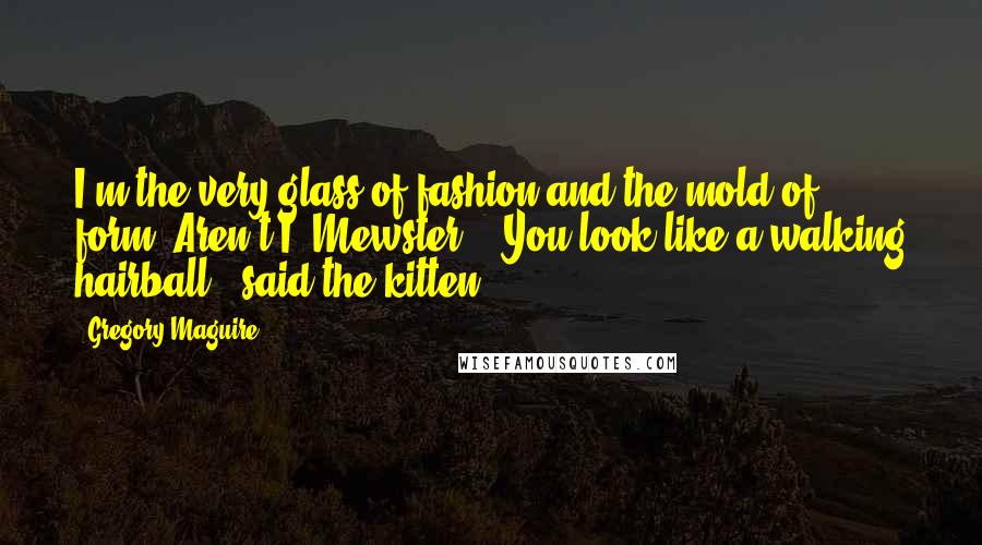 Gregory Maguire Quotes: I'm the very glass of fashion and the mold of form. Aren't I, Mewster?" "You look like a walking hairball," said the kitten.