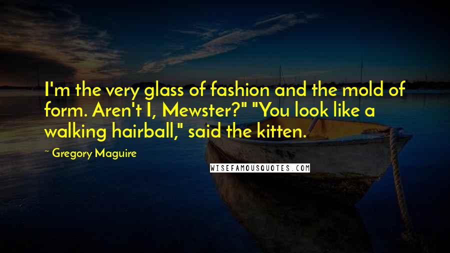 Gregory Maguire Quotes: I'm the very glass of fashion and the mold of form. Aren't I, Mewster?" "You look like a walking hairball," said the kitten.