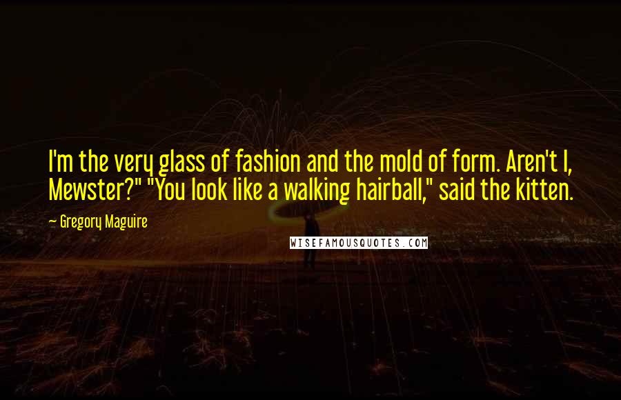 Gregory Maguire Quotes: I'm the very glass of fashion and the mold of form. Aren't I, Mewster?" "You look like a walking hairball," said the kitten.