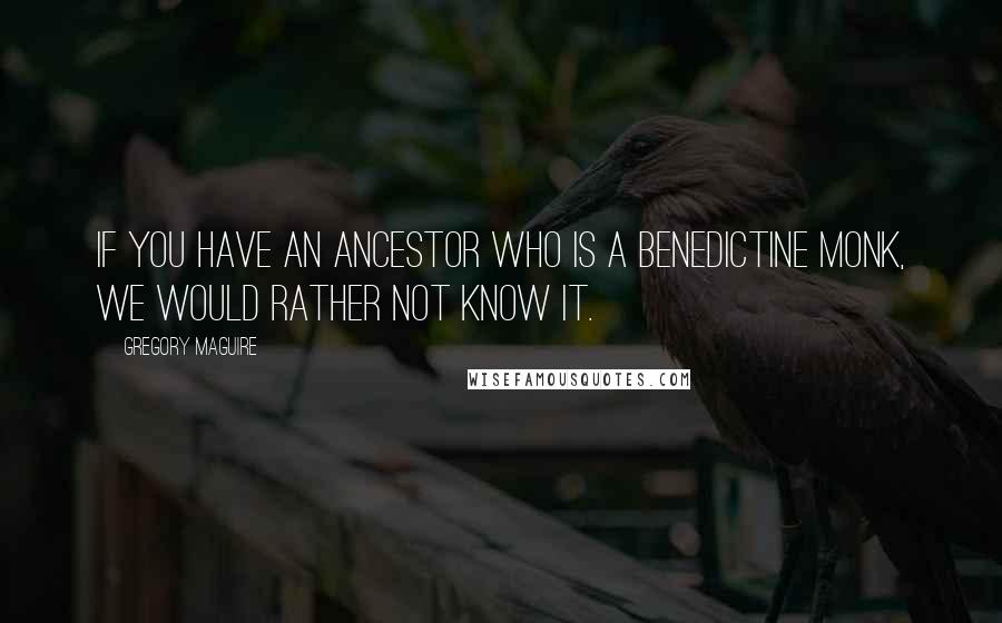 Gregory Maguire Quotes: If you have an ancestor who is a Benedictine monk, we would rather not know it.