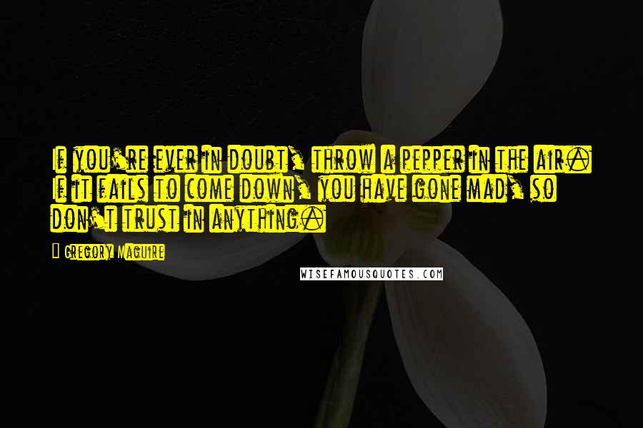 Gregory Maguire Quotes: If you're ever in doubt, throw a pepper in the air. If it fails to come down, you have gone mad, so don't trust in anything.