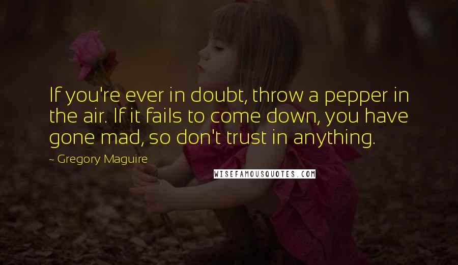 Gregory Maguire Quotes: If you're ever in doubt, throw a pepper in the air. If it fails to come down, you have gone mad, so don't trust in anything.