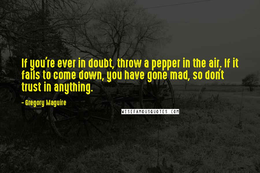 Gregory Maguire Quotes: If you're ever in doubt, throw a pepper in the air. If it fails to come down, you have gone mad, so don't trust in anything.