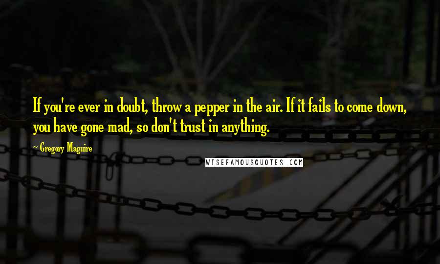 Gregory Maguire Quotes: If you're ever in doubt, throw a pepper in the air. If it fails to come down, you have gone mad, so don't trust in anything.