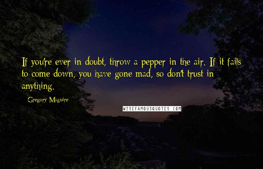 Gregory Maguire Quotes: If you're ever in doubt, throw a pepper in the air. If it fails to come down, you have gone mad, so don't trust in anything.