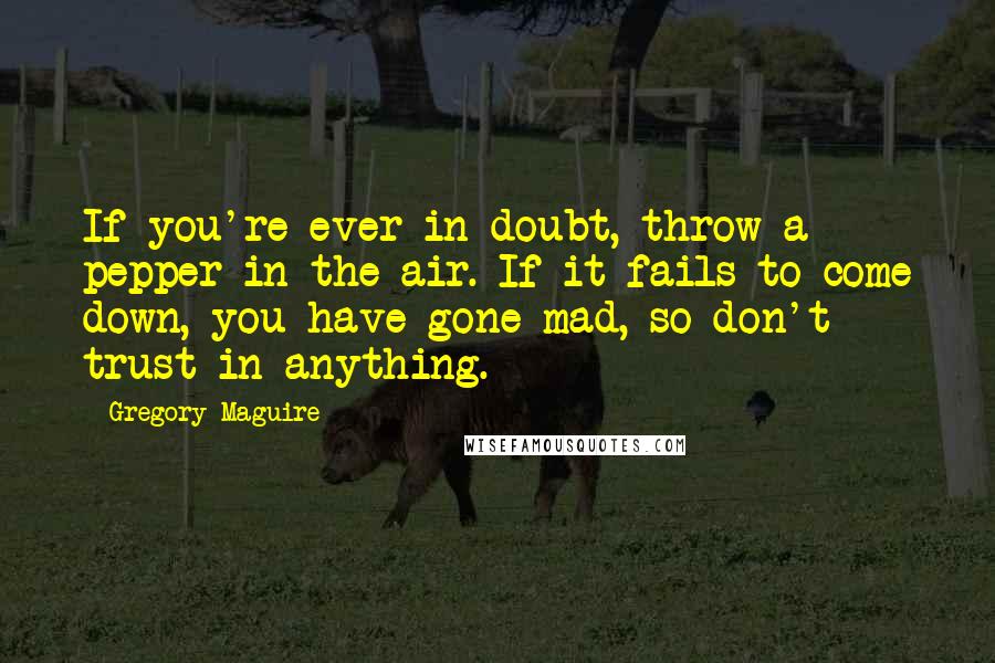 Gregory Maguire Quotes: If you're ever in doubt, throw a pepper in the air. If it fails to come down, you have gone mad, so don't trust in anything.