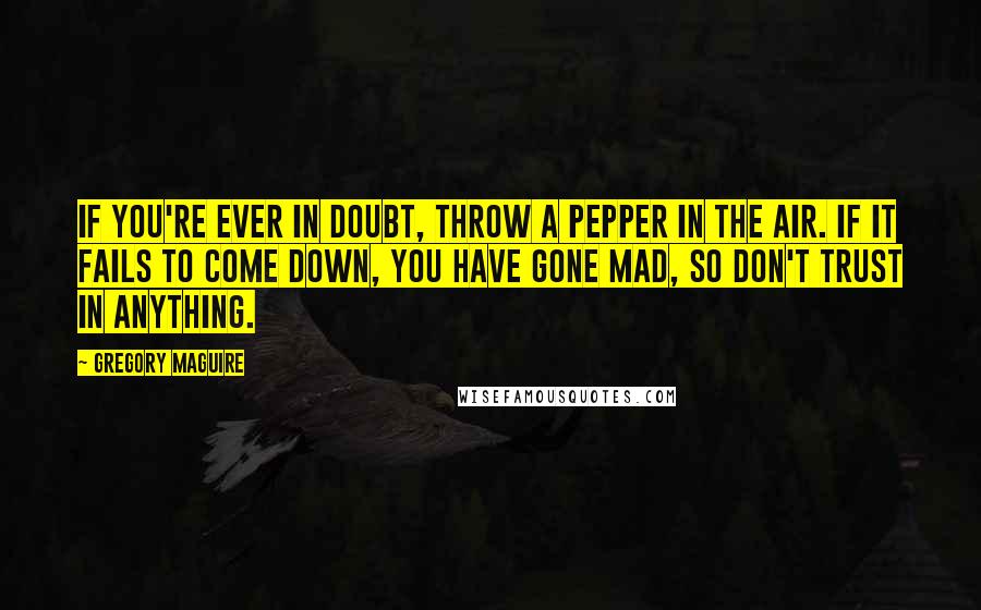 Gregory Maguire Quotes: If you're ever in doubt, throw a pepper in the air. If it fails to come down, you have gone mad, so don't trust in anything.