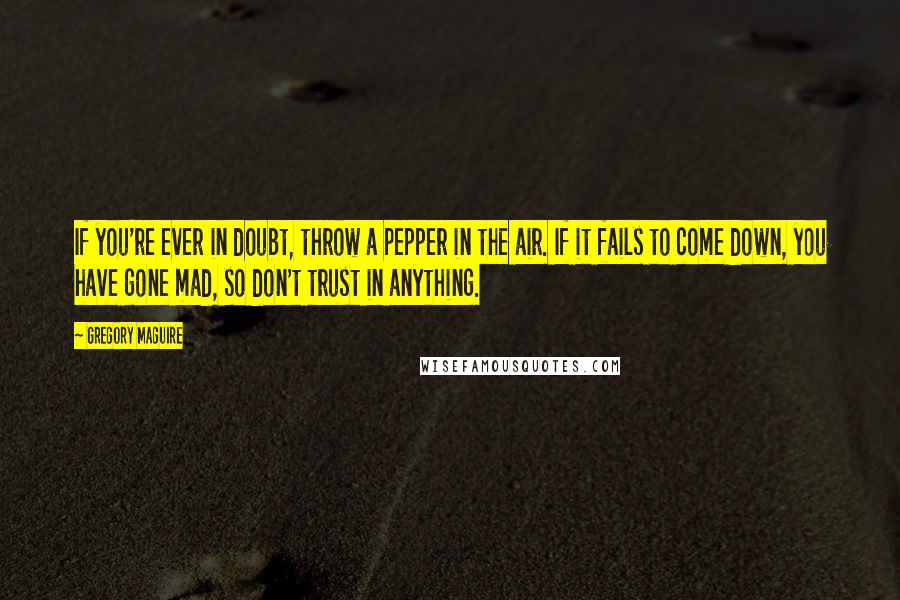 Gregory Maguire Quotes: If you're ever in doubt, throw a pepper in the air. If it fails to come down, you have gone mad, so don't trust in anything.