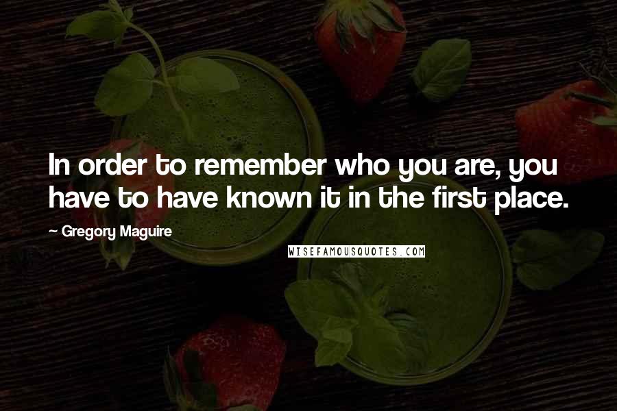 Gregory Maguire Quotes: In order to remember who you are, you have to have known it in the first place.