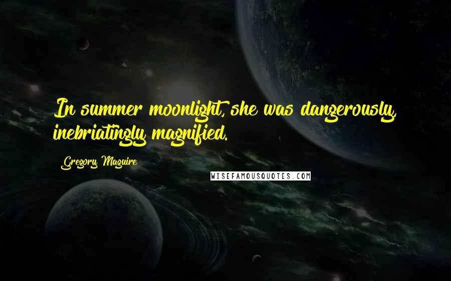 Gregory Maguire Quotes: In summer moonlight, she was dangerously, inebriatingly magnified.