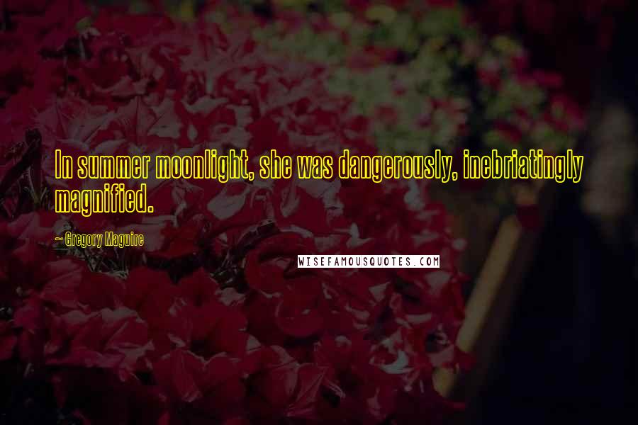 Gregory Maguire Quotes: In summer moonlight, she was dangerously, inebriatingly magnified.