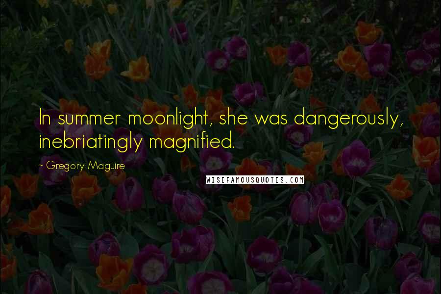 Gregory Maguire Quotes: In summer moonlight, she was dangerously, inebriatingly magnified.
