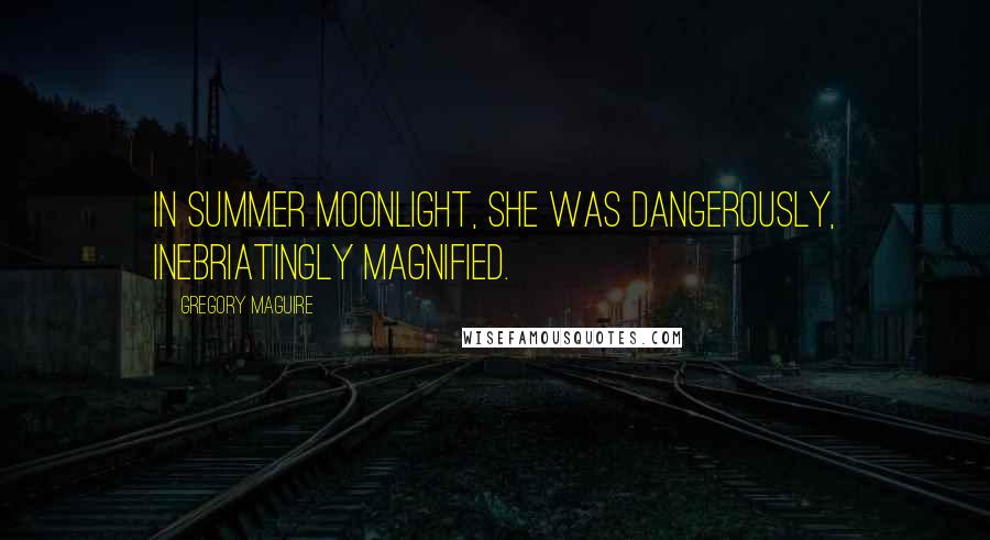Gregory Maguire Quotes: In summer moonlight, she was dangerously, inebriatingly magnified.