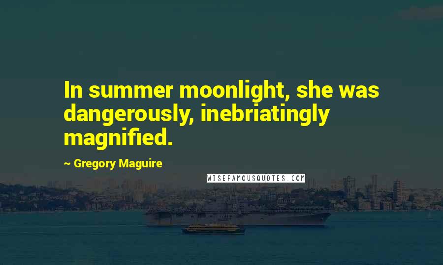 Gregory Maguire Quotes: In summer moonlight, she was dangerously, inebriatingly magnified.