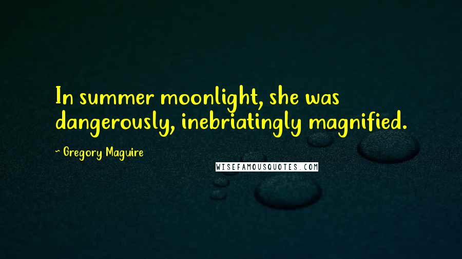 Gregory Maguire Quotes: In summer moonlight, she was dangerously, inebriatingly magnified.