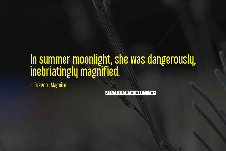 Gregory Maguire Quotes: In summer moonlight, she was dangerously, inebriatingly magnified.