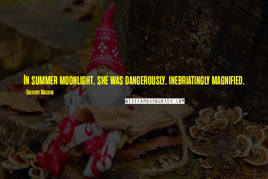 Gregory Maguire Quotes: In summer moonlight, she was dangerously, inebriatingly magnified.