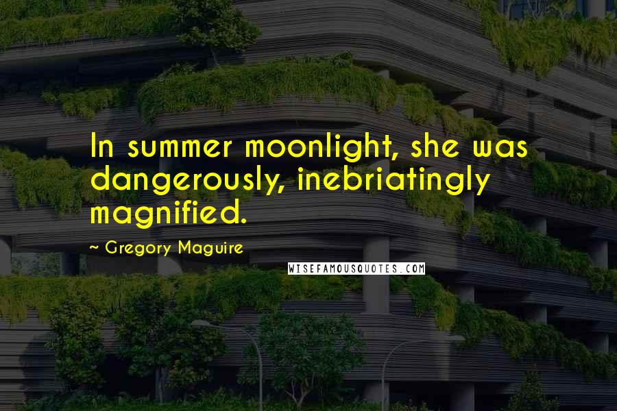 Gregory Maguire Quotes: In summer moonlight, she was dangerously, inebriatingly magnified.