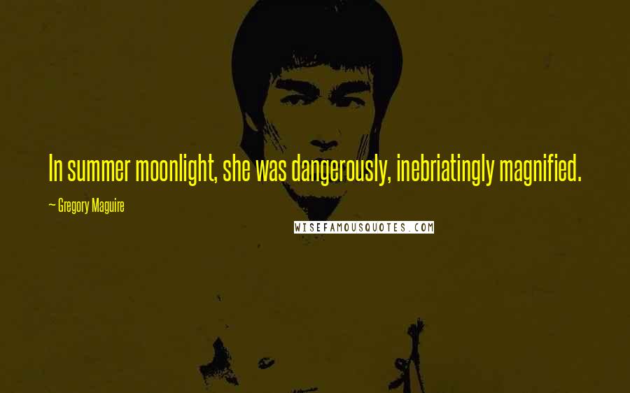 Gregory Maguire Quotes: In summer moonlight, she was dangerously, inebriatingly magnified.