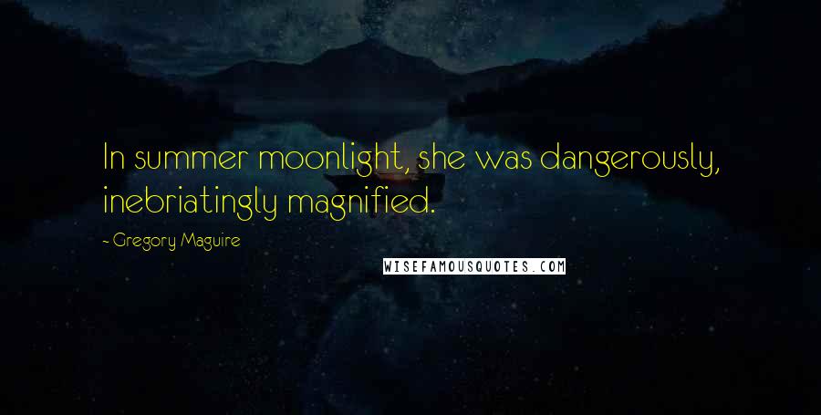 Gregory Maguire Quotes: In summer moonlight, she was dangerously, inebriatingly magnified.