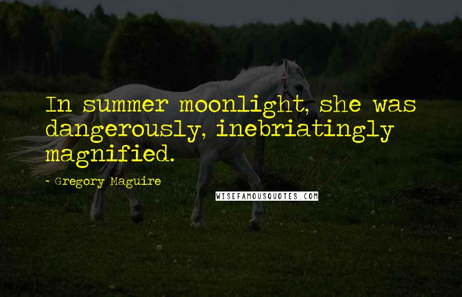 Gregory Maguire Quotes: In summer moonlight, she was dangerously, inebriatingly magnified.