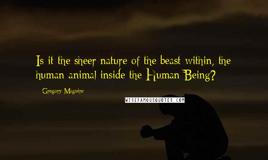 Gregory Maguire Quotes: Is it the sheer nature of the beast within, the human animal inside the Human Being?