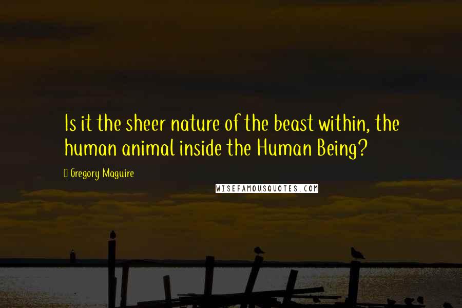 Gregory Maguire Quotes: Is it the sheer nature of the beast within, the human animal inside the Human Being?