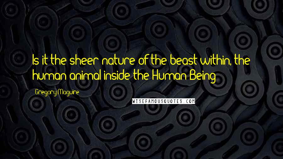 Gregory Maguire Quotes: Is it the sheer nature of the beast within, the human animal inside the Human Being?