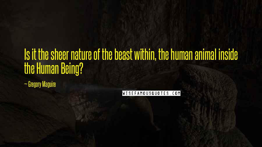 Gregory Maguire Quotes: Is it the sheer nature of the beast within, the human animal inside the Human Being?