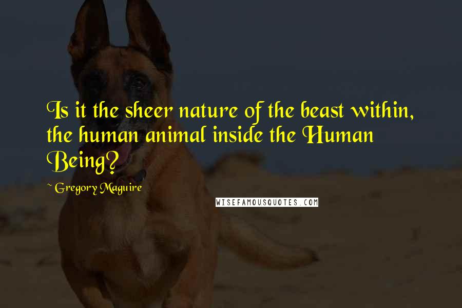 Gregory Maguire Quotes: Is it the sheer nature of the beast within, the human animal inside the Human Being?