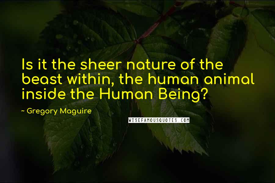 Gregory Maguire Quotes: Is it the sheer nature of the beast within, the human animal inside the Human Being?