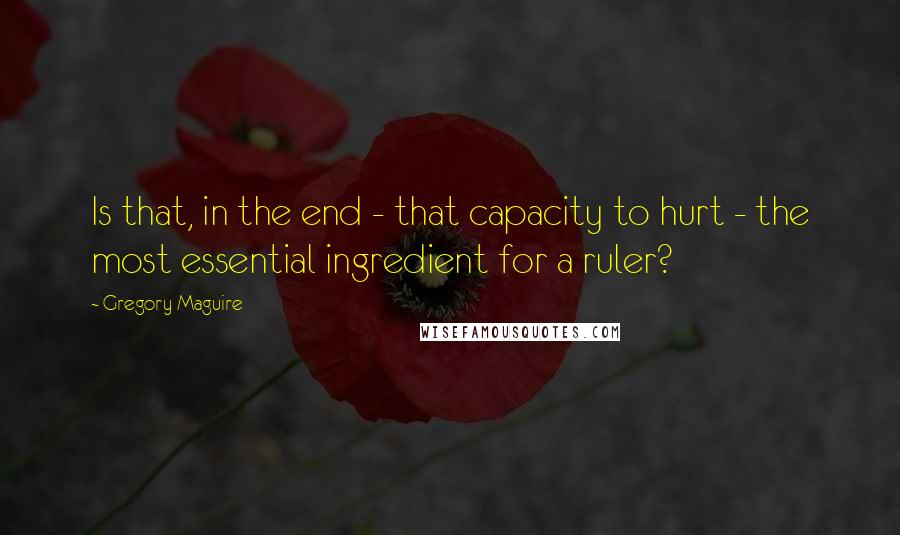 Gregory Maguire Quotes: Is that, in the end - that capacity to hurt - the most essential ingredient for a ruler?