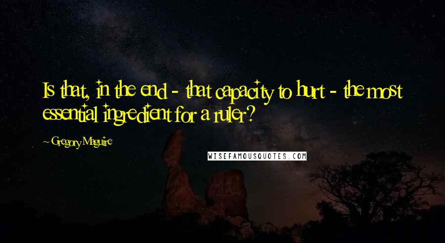 Gregory Maguire Quotes: Is that, in the end - that capacity to hurt - the most essential ingredient for a ruler?