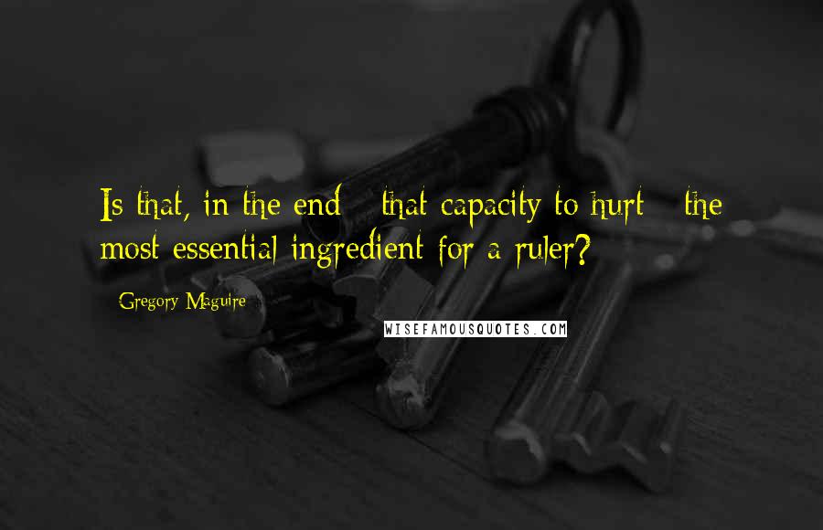 Gregory Maguire Quotes: Is that, in the end - that capacity to hurt - the most essential ingredient for a ruler?