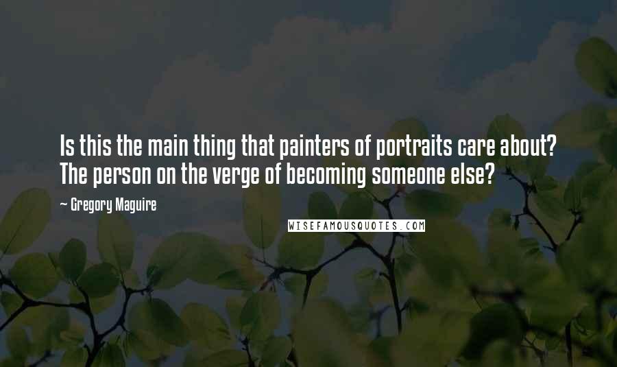 Gregory Maguire Quotes: Is this the main thing that painters of portraits care about? The person on the verge of becoming someone else?