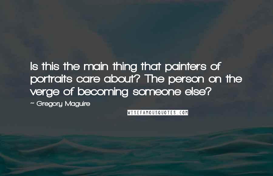 Gregory Maguire Quotes: Is this the main thing that painters of portraits care about? The person on the verge of becoming someone else?