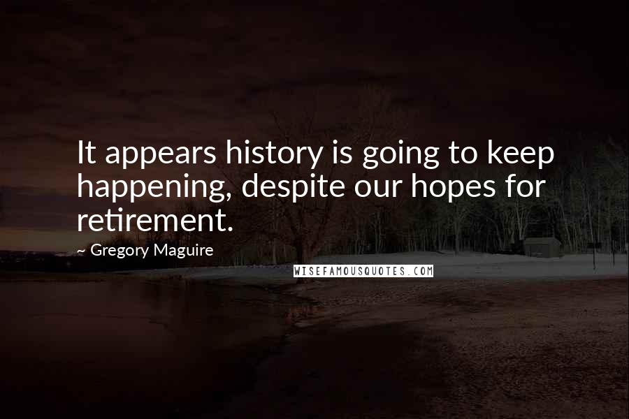 Gregory Maguire Quotes: It appears history is going to keep happening, despite our hopes for retirement.