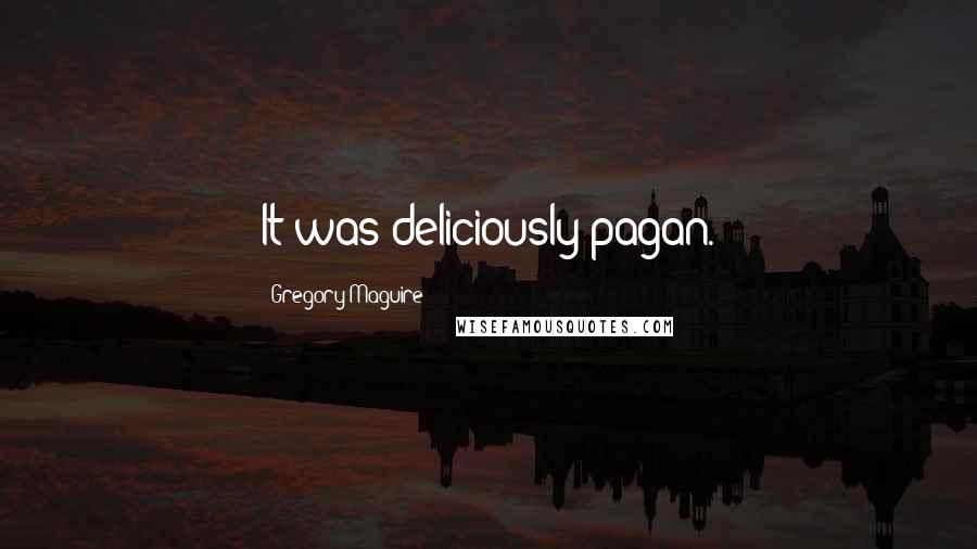 Gregory Maguire Quotes: It was deliciously pagan.