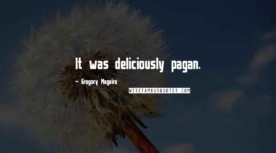 Gregory Maguire Quotes: It was deliciously pagan.