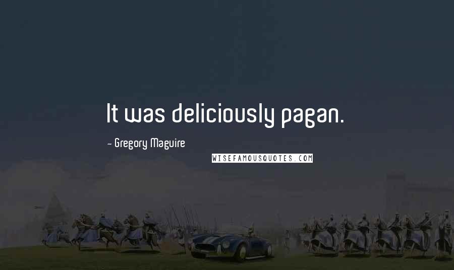 Gregory Maguire Quotes: It was deliciously pagan.