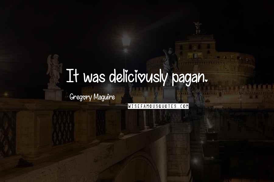 Gregory Maguire Quotes: It was deliciously pagan.