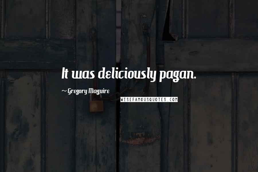 Gregory Maguire Quotes: It was deliciously pagan.