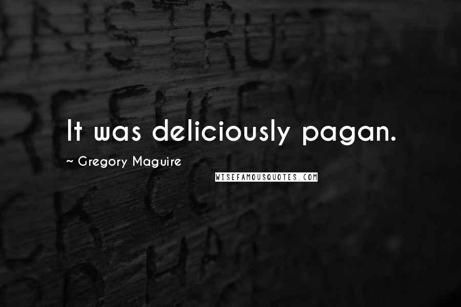 Gregory Maguire Quotes: It was deliciously pagan.