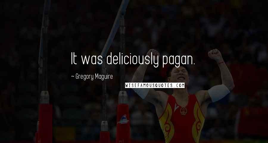 Gregory Maguire Quotes: It was deliciously pagan.