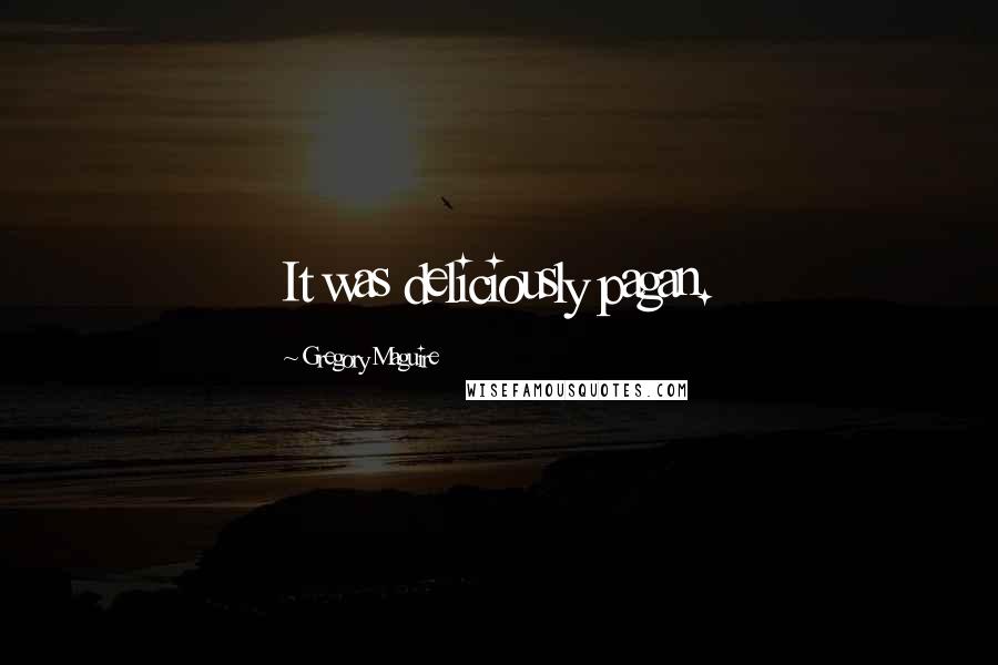 Gregory Maguire Quotes: It was deliciously pagan.