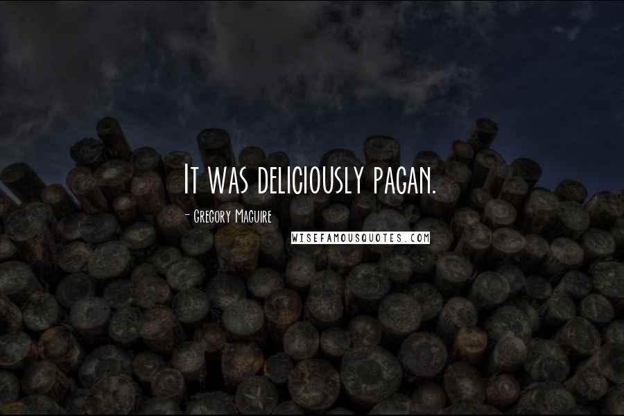 Gregory Maguire Quotes: It was deliciously pagan.