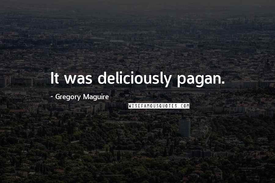 Gregory Maguire Quotes: It was deliciously pagan.