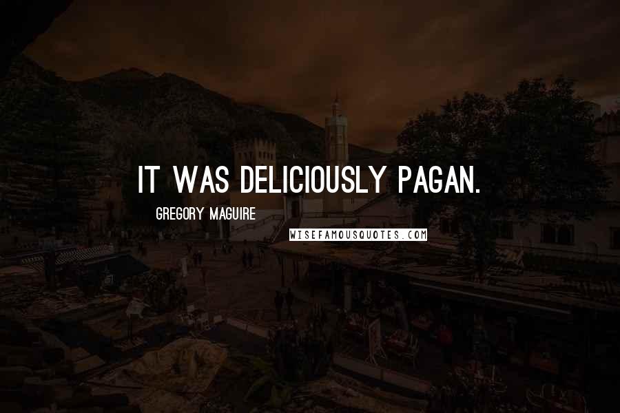 Gregory Maguire Quotes: It was deliciously pagan.